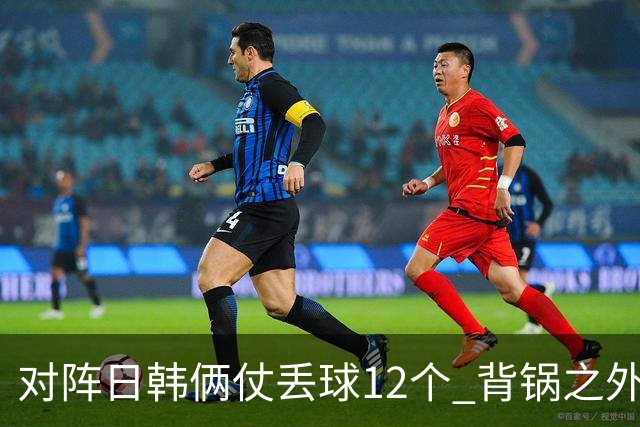 对阵日韩俩仗丢球12个 背锅之外国安门将没责任？