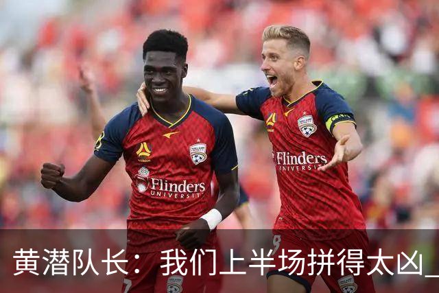 黄潜队长：我们上半场拼得太凶 下半场没体力了